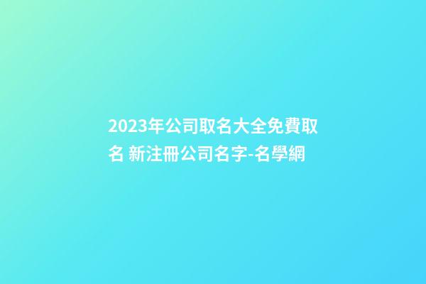 2023年公司取名大全免費取名 新注冊公司名字-名學網-第1張-公司起名-玄機派